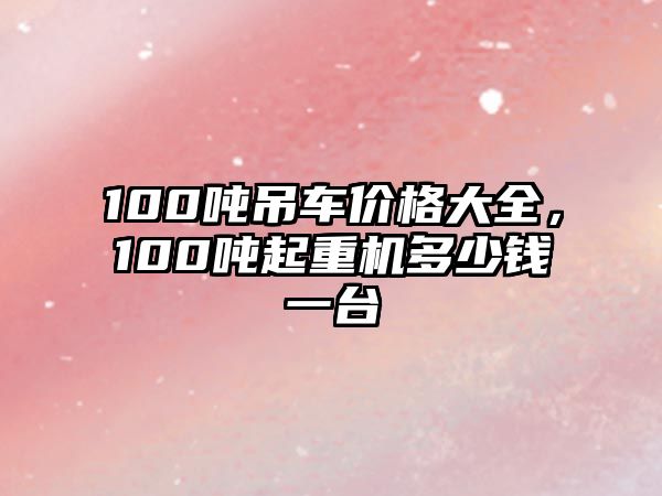 100噸吊車價(jià)格大全，100噸起重機(jī)多少錢一臺(tái)