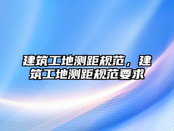 建筑工地測(cè)距規(guī)范，建筑工地測(cè)距規(guī)范要求