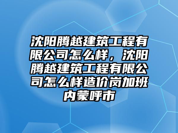 沈陽(yáng)騰越建筑工程有限公司怎么樣，沈陽(yáng)騰越建筑工程有限公司怎么樣造價(jià)崗加班內(nèi)蒙呼市