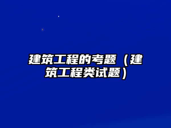 建筑工程的考題（建筑工程類試題）