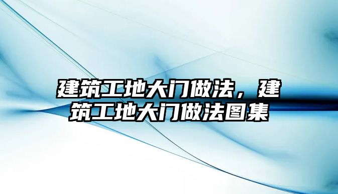 建筑工地大門做法，建筑工地大門做法圖集