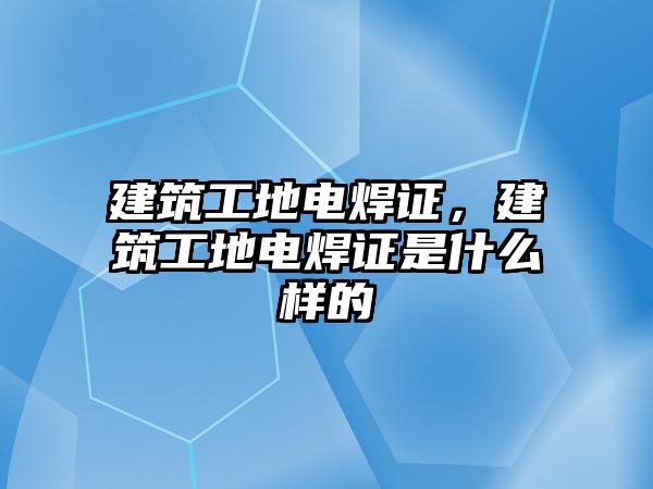 建筑工地電焊證，建筑工地電焊證是什么樣的