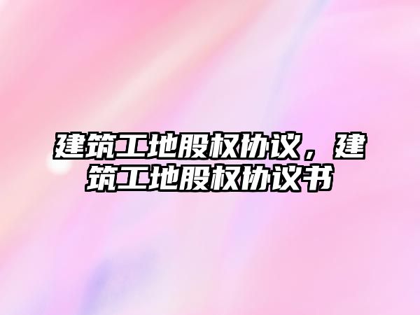 建筑工地股權協(xié)議，建筑工地股權協(xié)議書