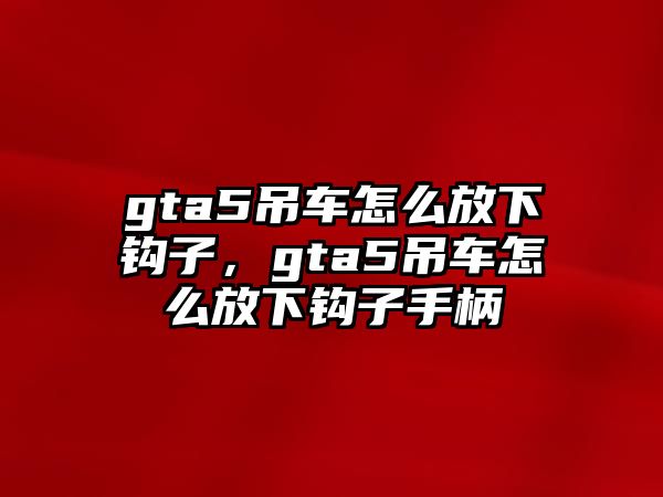 gta5吊車(chē)怎么放下鉤子，gta5吊車(chē)怎么放下鉤子手柄