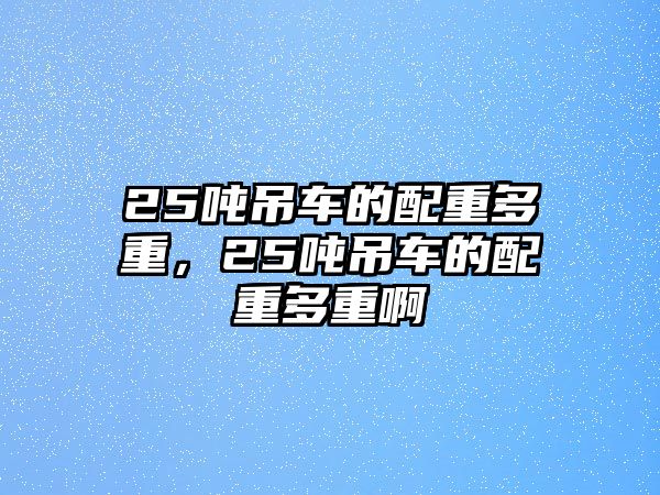 25噸吊車的配重多重，25噸吊車的配重多重啊