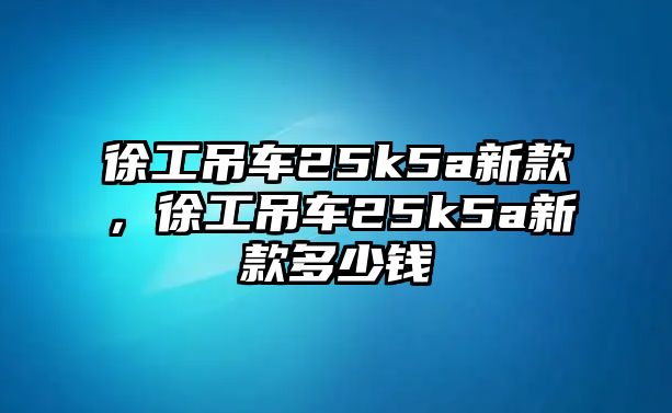 徐工吊車25k5a新款，徐工吊車25k5a新款多少錢