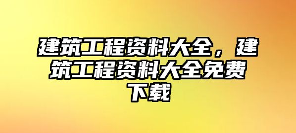 建筑工程資料大全，建筑工程資料大全免費下載