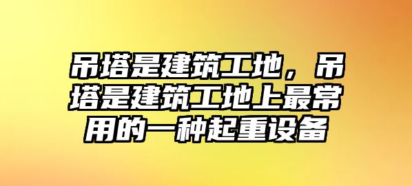 吊塔是建筑工地，吊塔是建筑工地上最常用的一種起重設(shè)備