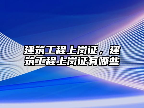 建筑工程上崗證，建筑工程上崗證有哪些