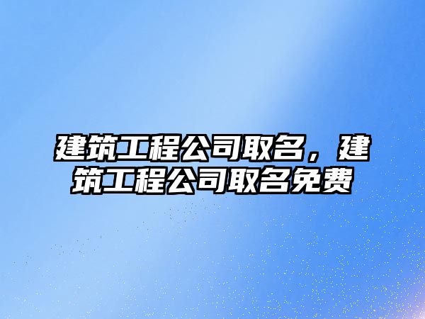 建筑工程公司取名，建筑工程公司取名免費(fèi)