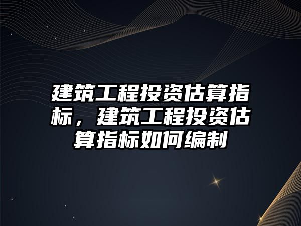 建筑工程投資估算指標，建筑工程投資估算指標如何編制