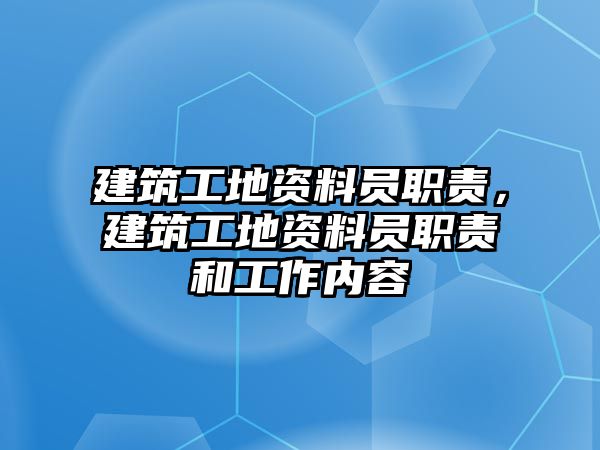 建筑工地資料員職責(zé)，建筑工地資料員職責(zé)和工作內(nèi)容