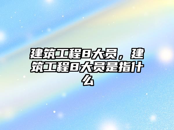 建筑工程8大員，建筑工程8大員是指什么