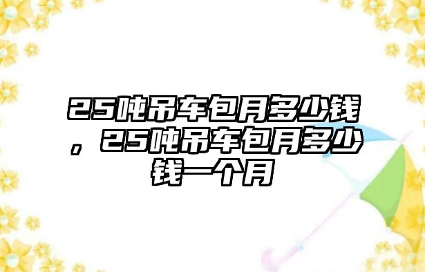 25噸吊車包月多少錢，25噸吊車包月多少錢一個(gè)月