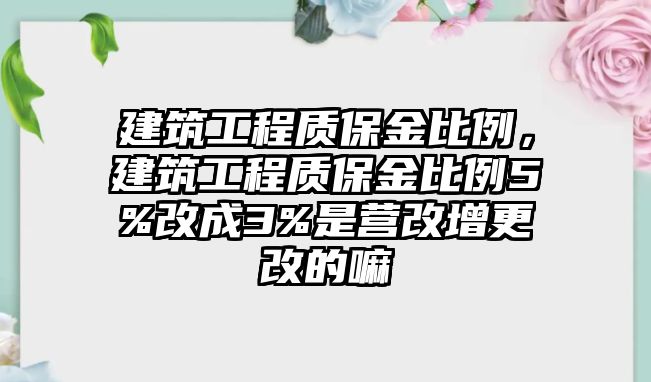 建筑工程質(zhì)保金比例，建筑工程質(zhì)保金比例5%改成3%是營改增更改的嘛