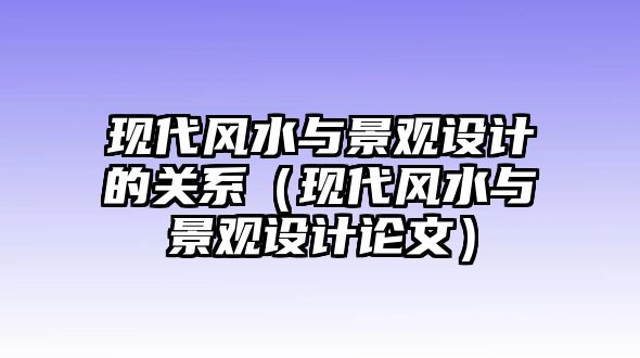 現(xiàn)代風水與景觀設(shè)計的關(guān)系（現(xiàn)代風水與景觀設(shè)計論文）