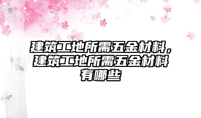 建筑工地所需五金材料，建筑工地所需五金材料有哪些