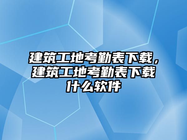 建筑工地考勤表下載，建筑工地考勤表下載什么軟件