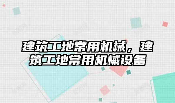 建筑工地常用機械，建筑工地常用機械設(shè)備