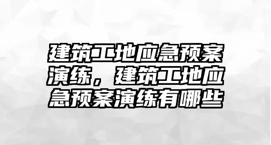 建筑工地應急預案演練，建筑工地應急預案演練有哪些