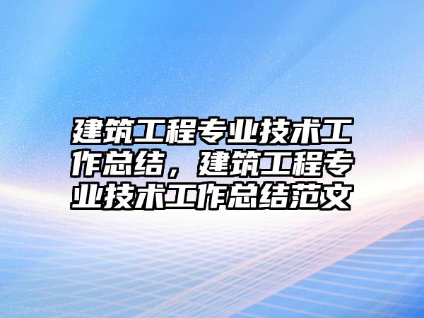 建筑工程專業(yè)技術(shù)工作總結(jié)，建筑工程專業(yè)技術(shù)工作總結(jié)范文