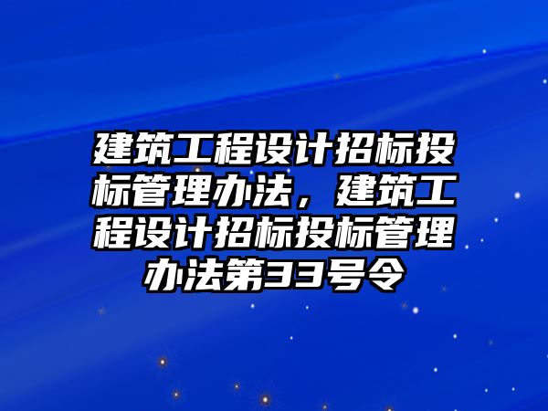 建筑工程設(shè)計招標(biāo)投標(biāo)管理辦法，建筑工程設(shè)計招標(biāo)投標(biāo)管理辦法第33號令