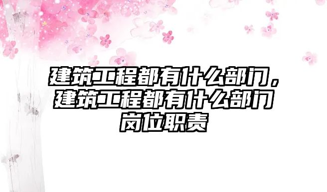 建筑工程都有什么部門，建筑工程都有什么部門崗位職責