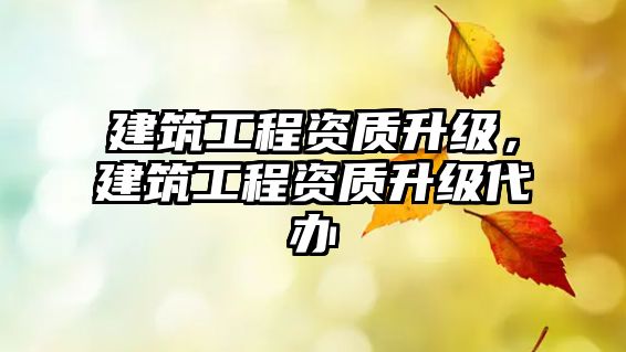 建筑工程資質(zhì)升級(jí)，建筑工程資質(zhì)升級(jí)代辦