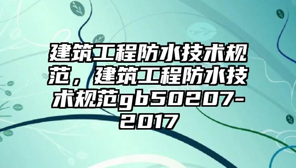 建筑工程防水技術規(guī)范，建筑工程防水技術規(guī)范gb50207-2017