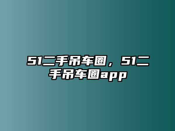 51二手吊車圈，51二手吊車圈app