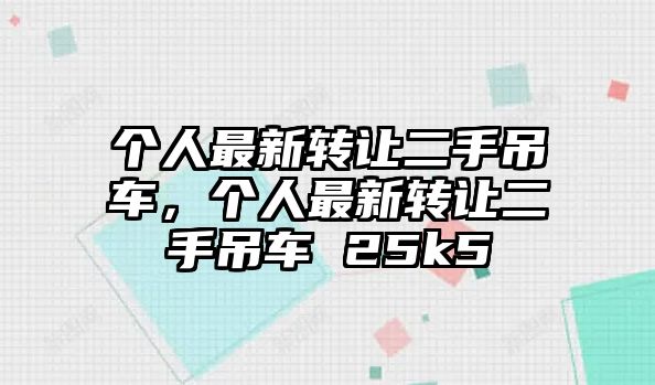 個人最新轉(zhuǎn)讓二手吊車，個人最新轉(zhuǎn)讓二手吊車 25k5