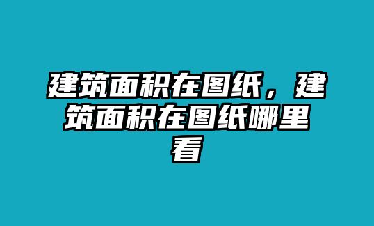 建筑面積在圖紙，建筑面積在圖紙哪里看