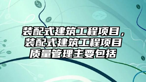 裝配式建筑工程項目，裝配式建筑工程項目質(zhì)量管理主要包括