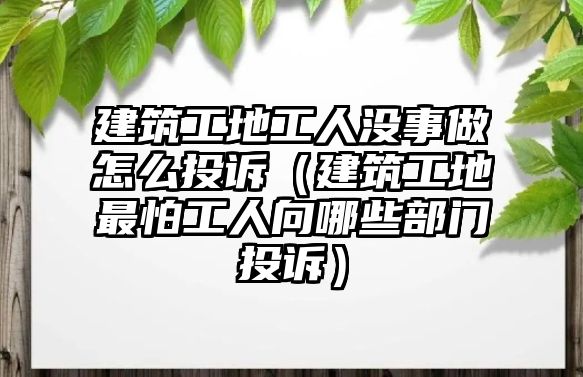 建筑工地工人沒(méi)事做怎么投訴（建筑工地最怕工人向哪些部門投訴）