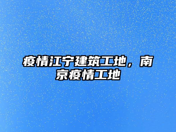 疫情江寧建筑工地，南京疫情工地