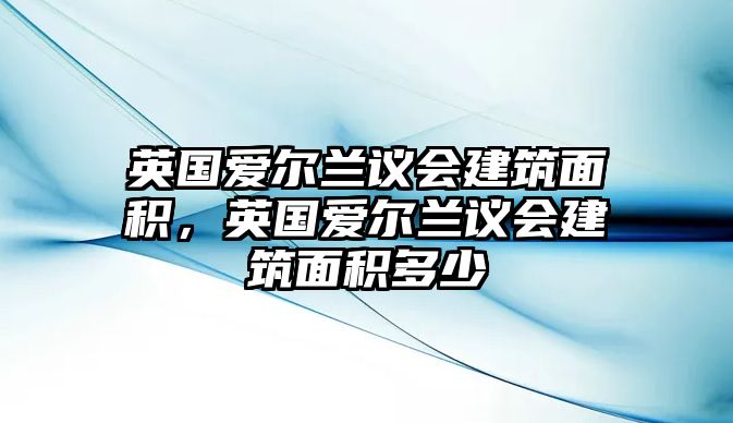 英國(guó)愛(ài)爾蘭議會(huì)建筑面積，英國(guó)愛(ài)爾蘭議會(huì)建筑面積多少