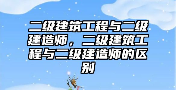 二級建筑工程與二級建造師，二級建筑工程與二級建造師的區(qū)別