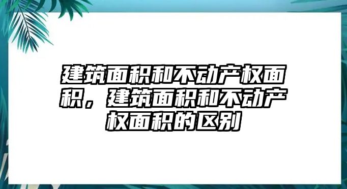 建筑面積和不動(dòng)產(chǎn)權(quán)面積，建筑面積和不動(dòng)產(chǎn)權(quán)面積的區(qū)別