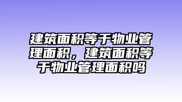 建筑面積等于物業(yè)管理面積，建筑面積等于物業(yè)管理面積嗎