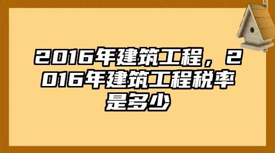 2016年建筑工程，2016年建筑工程稅率是多少