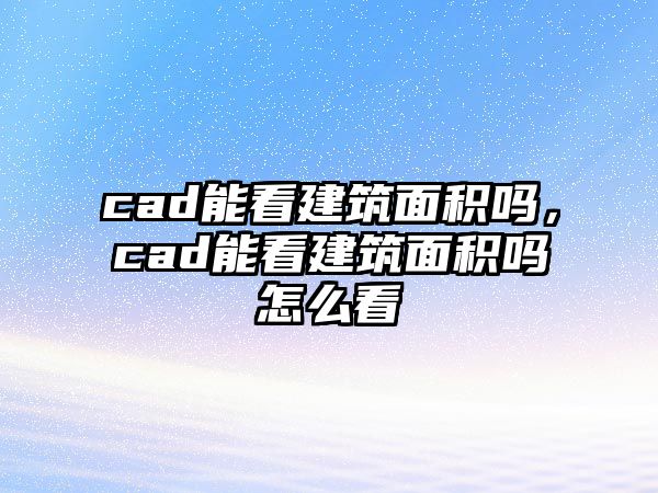 cad能看建筑面積嗎，cad能看建筑面積嗎怎么看