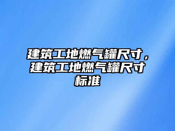 建筑工地燃氣罐尺寸，建筑工地燃氣罐尺寸標準