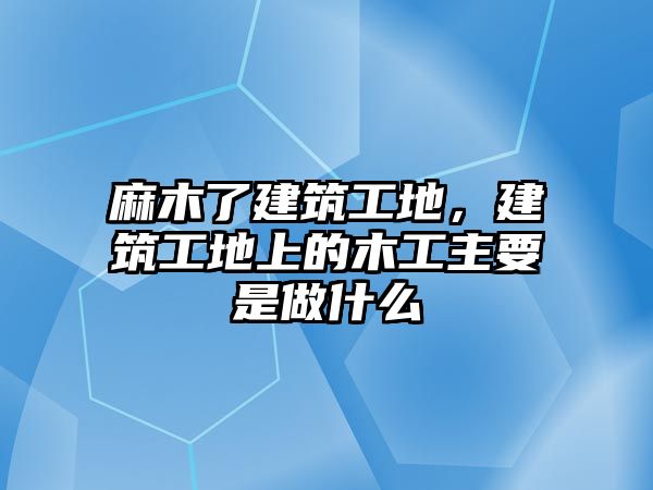 麻木了建筑工地，建筑工地上的木工主要是做什么