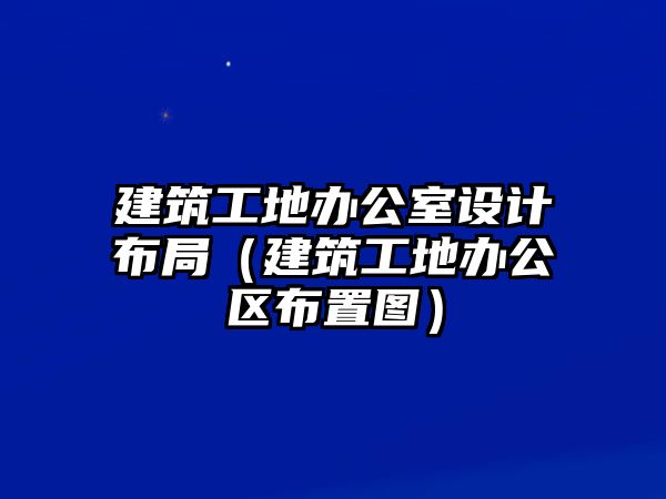 建筑工地辦公室設(shè)計(jì)布局（建筑工地辦公區(qū)布置圖）