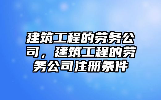 建筑工程的勞務(wù)公司，建筑工程的勞務(wù)公司注冊(cè)條件