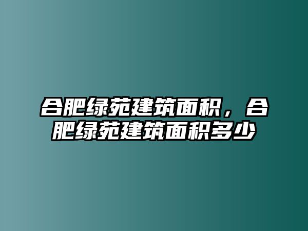 合肥綠苑建筑面積，合肥綠苑建筑面積多少