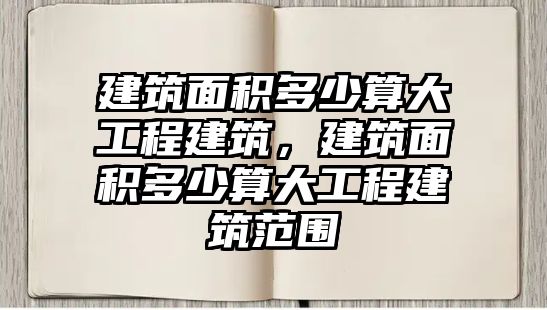 建筑面積多少算大工程建筑，建筑面積多少算大工程建筑范圍