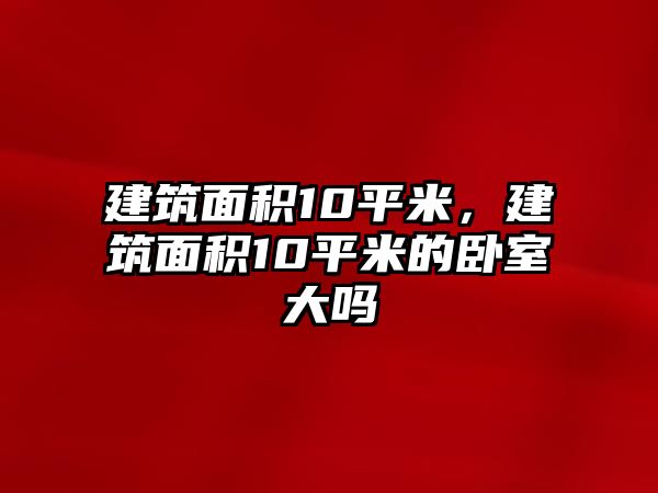 建筑面積10平米，建筑面積10平米的臥室大嗎