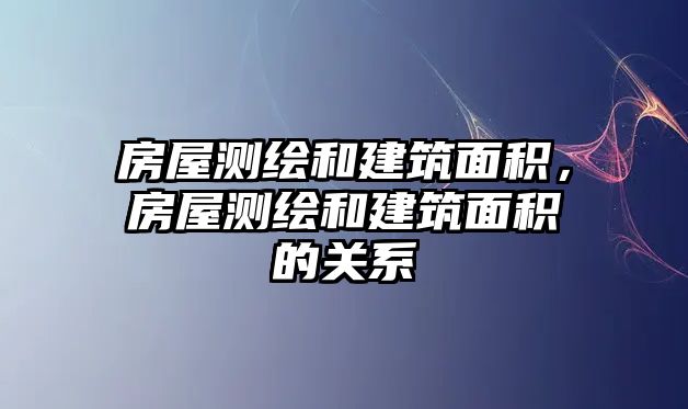 房屋測繪和建筑面積，房屋測繪和建筑面積的關(guān)系