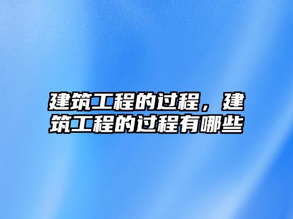 建筑工程的過程，建筑工程的過程有哪些